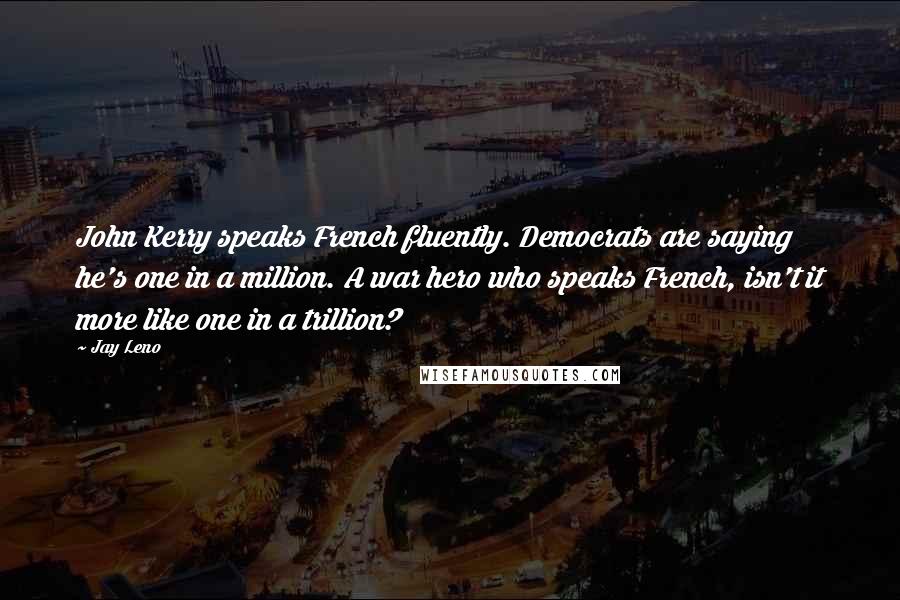 Jay Leno Quotes: John Kerry speaks French fluently. Democrats are saying he's one in a million. A war hero who speaks French, isn't it more like one in a trillion?