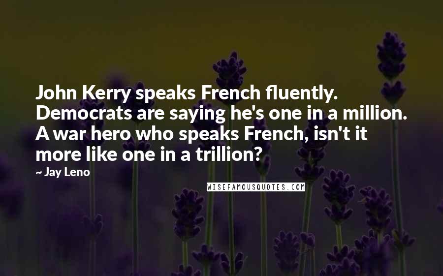 Jay Leno Quotes: John Kerry speaks French fluently. Democrats are saying he's one in a million. A war hero who speaks French, isn't it more like one in a trillion?