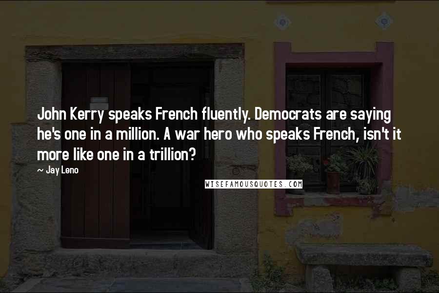 Jay Leno Quotes: John Kerry speaks French fluently. Democrats are saying he's one in a million. A war hero who speaks French, isn't it more like one in a trillion?