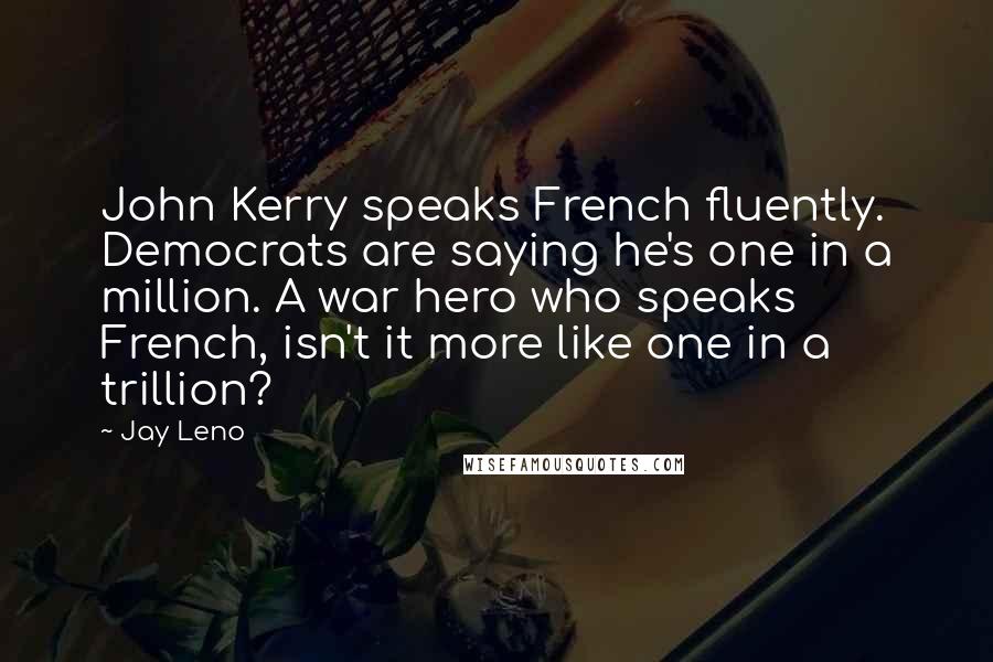 Jay Leno Quotes: John Kerry speaks French fluently. Democrats are saying he's one in a million. A war hero who speaks French, isn't it more like one in a trillion?