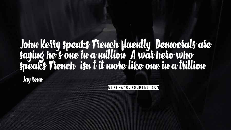 Jay Leno Quotes: John Kerry speaks French fluently. Democrats are saying he's one in a million. A war hero who speaks French, isn't it more like one in a trillion?