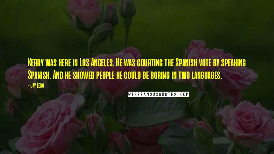 Jay Leno Quotes: Kerry was here in Los Angeles. He was courting the Spanish vote by speaking Spanish. And he showed people he could be boring in two languages.