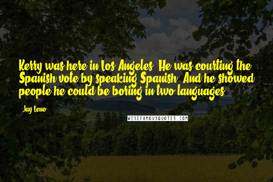 Jay Leno Quotes: Kerry was here in Los Angeles. He was courting the Spanish vote by speaking Spanish. And he showed people he could be boring in two languages.