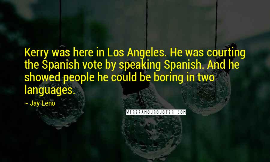 Jay Leno Quotes: Kerry was here in Los Angeles. He was courting the Spanish vote by speaking Spanish. And he showed people he could be boring in two languages.