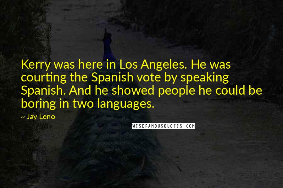 Jay Leno Quotes: Kerry was here in Los Angeles. He was courting the Spanish vote by speaking Spanish. And he showed people he could be boring in two languages.