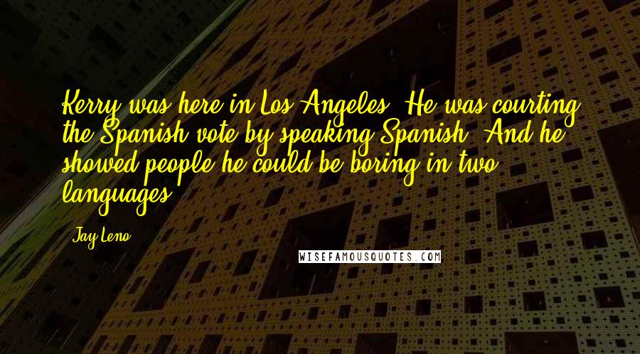 Jay Leno Quotes: Kerry was here in Los Angeles. He was courting the Spanish vote by speaking Spanish. And he showed people he could be boring in two languages.