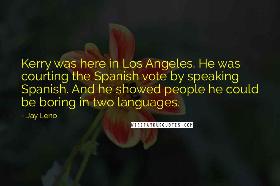 Jay Leno Quotes: Kerry was here in Los Angeles. He was courting the Spanish vote by speaking Spanish. And he showed people he could be boring in two languages.