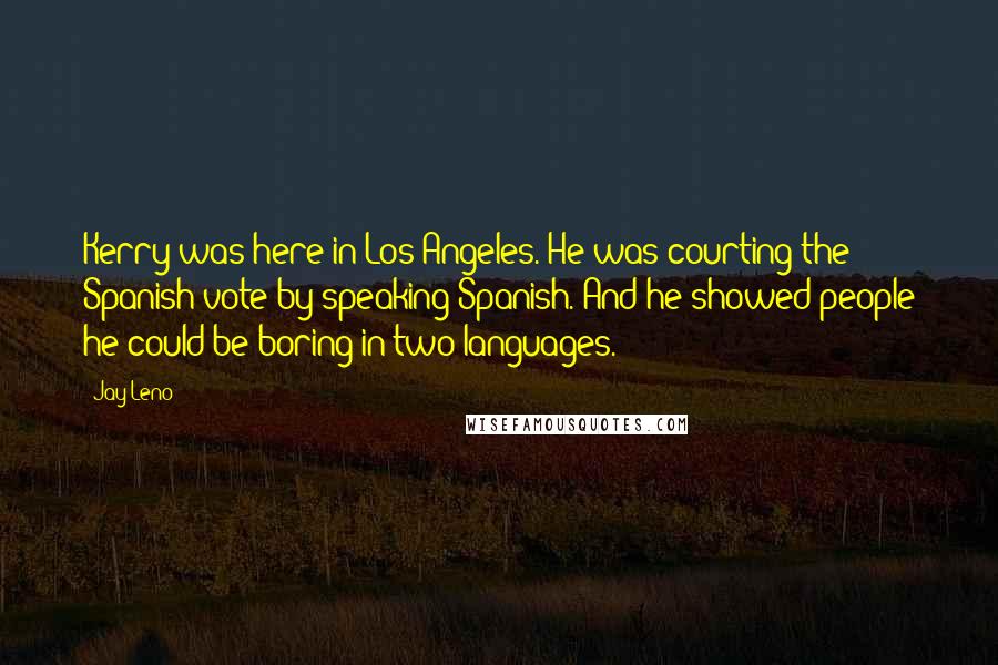 Jay Leno Quotes: Kerry was here in Los Angeles. He was courting the Spanish vote by speaking Spanish. And he showed people he could be boring in two languages.