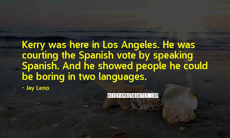 Jay Leno Quotes: Kerry was here in Los Angeles. He was courting the Spanish vote by speaking Spanish. And he showed people he could be boring in two languages.
