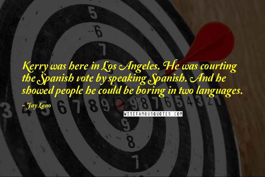 Jay Leno Quotes: Kerry was here in Los Angeles. He was courting the Spanish vote by speaking Spanish. And he showed people he could be boring in two languages.