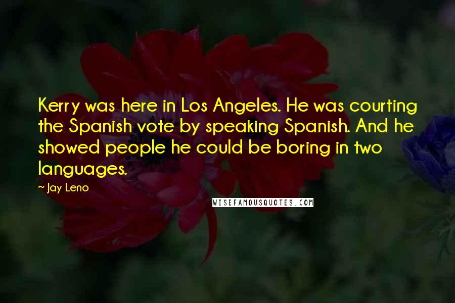 Jay Leno Quotes: Kerry was here in Los Angeles. He was courting the Spanish vote by speaking Spanish. And he showed people he could be boring in two languages.
