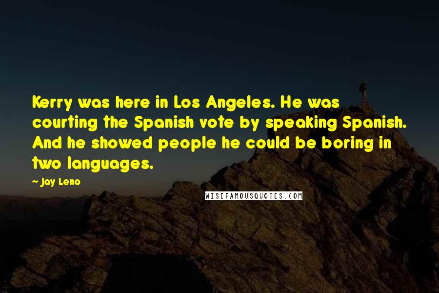 Jay Leno Quotes: Kerry was here in Los Angeles. He was courting the Spanish vote by speaking Spanish. And he showed people he could be boring in two languages.