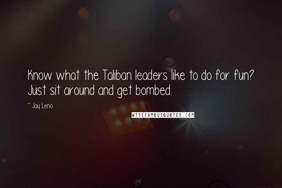 Jay Leno Quotes: Know what the Taliban leaders like to do for fun? Just sit around and get bombed.