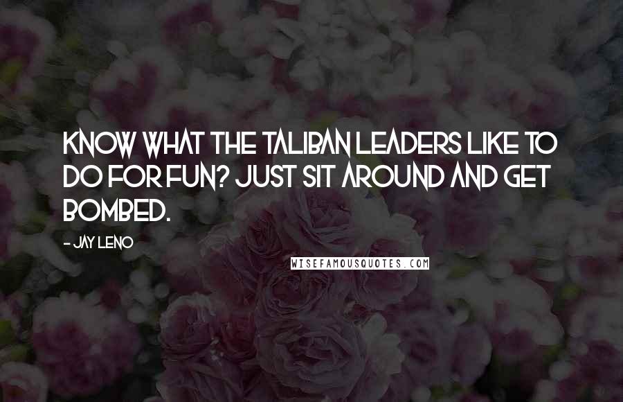 Jay Leno Quotes: Know what the Taliban leaders like to do for fun? Just sit around and get bombed.