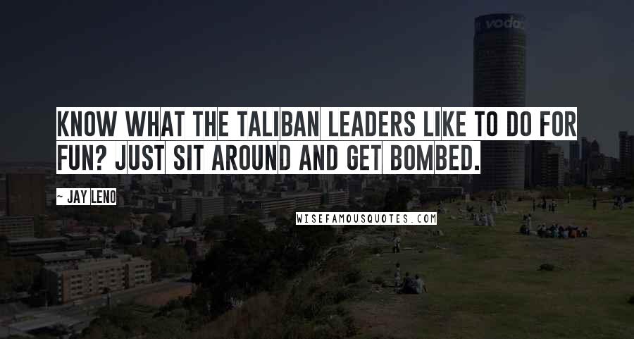 Jay Leno Quotes: Know what the Taliban leaders like to do for fun? Just sit around and get bombed.