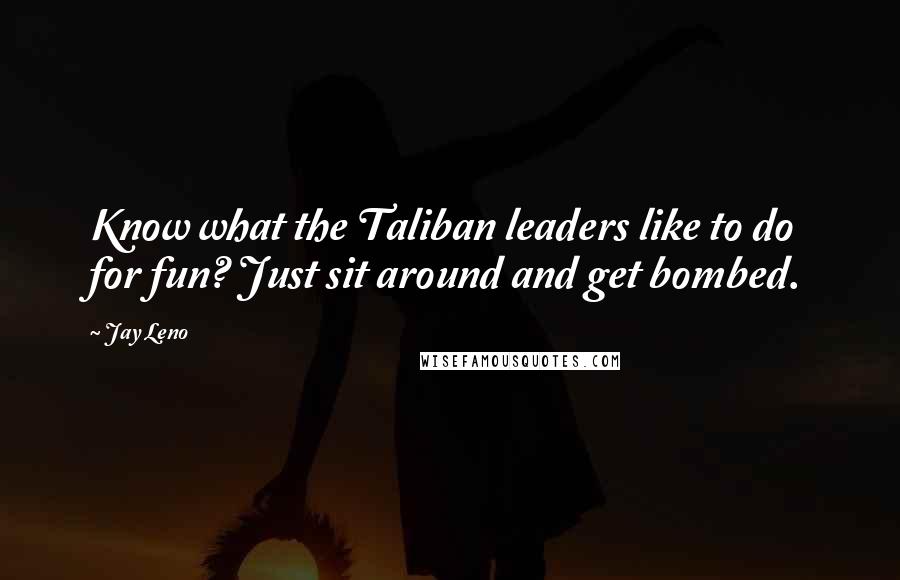 Jay Leno Quotes: Know what the Taliban leaders like to do for fun? Just sit around and get bombed.