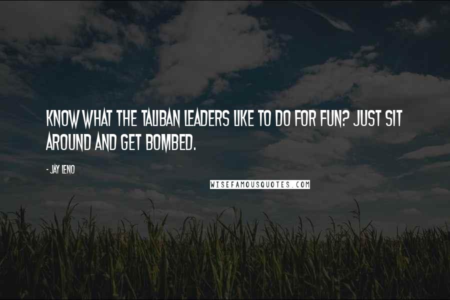 Jay Leno Quotes: Know what the Taliban leaders like to do for fun? Just sit around and get bombed.