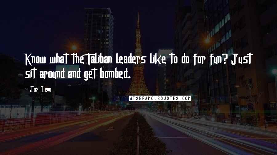Jay Leno Quotes: Know what the Taliban leaders like to do for fun? Just sit around and get bombed.