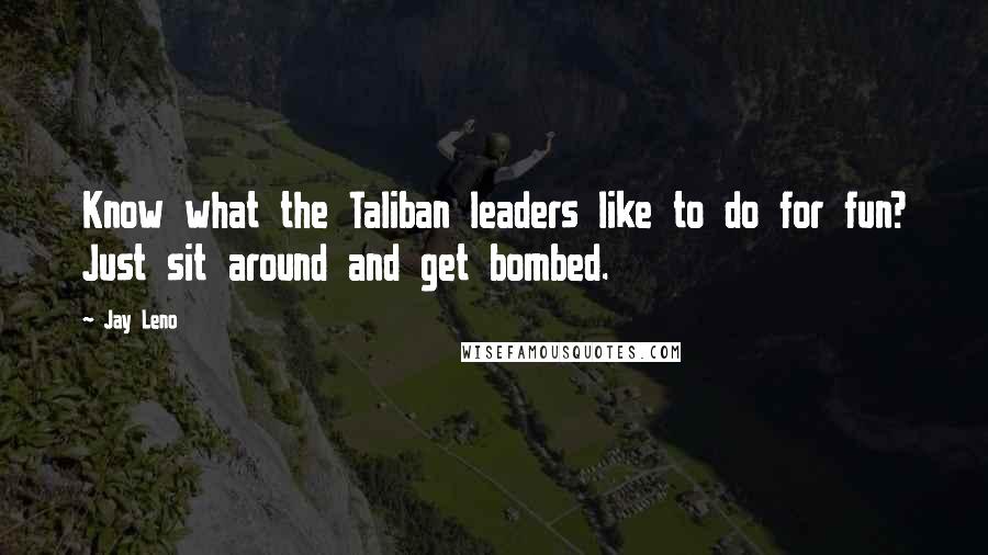 Jay Leno Quotes: Know what the Taliban leaders like to do for fun? Just sit around and get bombed.
