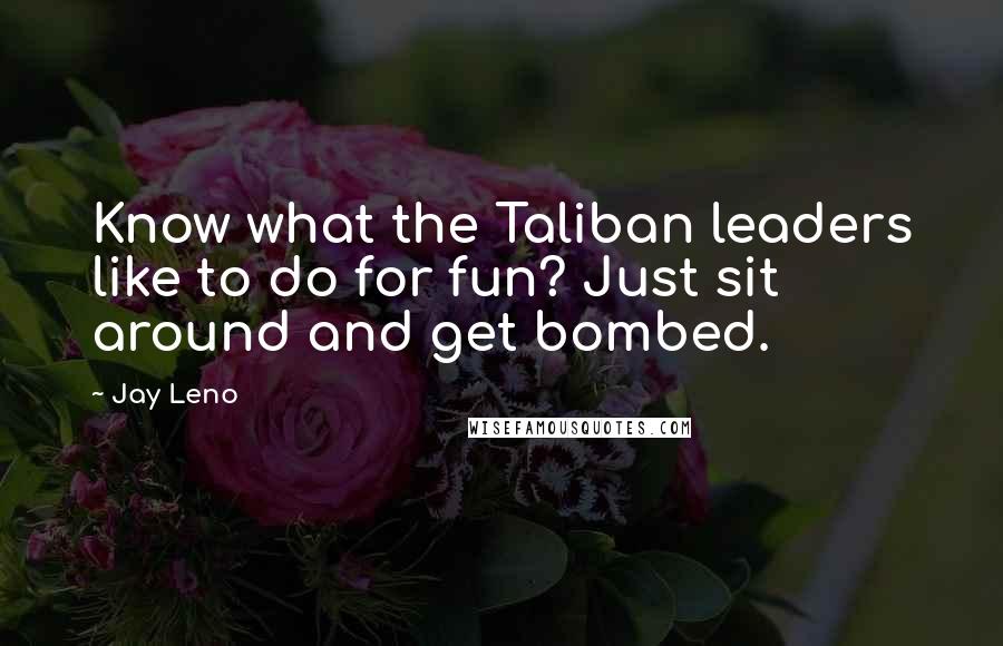 Jay Leno Quotes: Know what the Taliban leaders like to do for fun? Just sit around and get bombed.