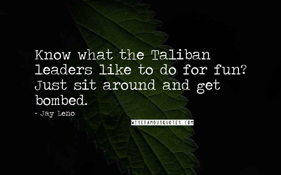 Jay Leno Quotes: Know what the Taliban leaders like to do for fun? Just sit around and get bombed.
