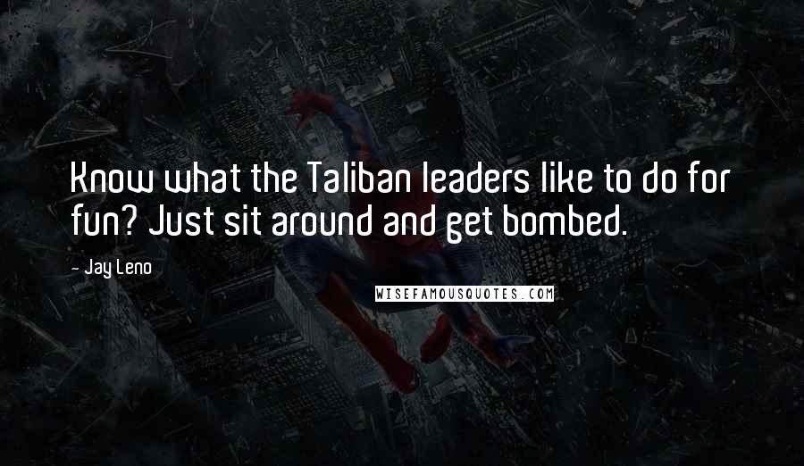 Jay Leno Quotes: Know what the Taliban leaders like to do for fun? Just sit around and get bombed.