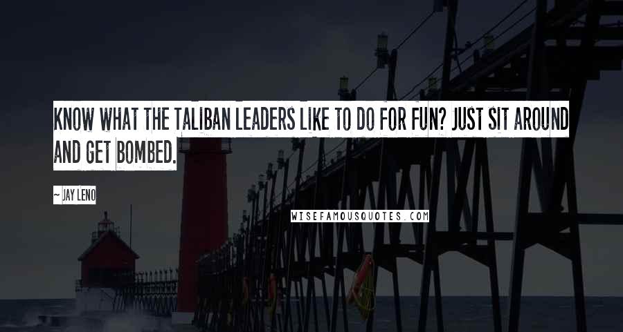 Jay Leno Quotes: Know what the Taliban leaders like to do for fun? Just sit around and get bombed.