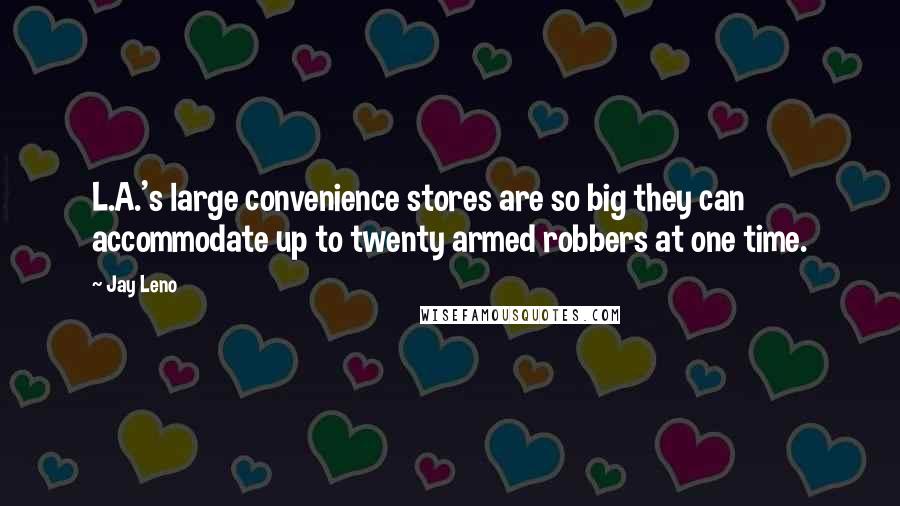 Jay Leno Quotes: L.A.'s large convenience stores are so big they can accommodate up to twenty armed robbers at one time.