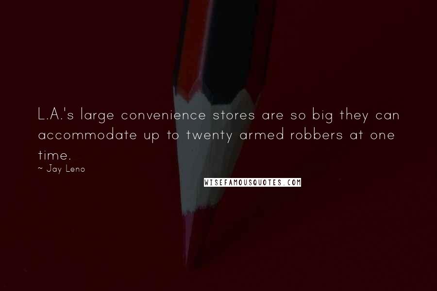 Jay Leno Quotes: L.A.'s large convenience stores are so big they can accommodate up to twenty armed robbers at one time.