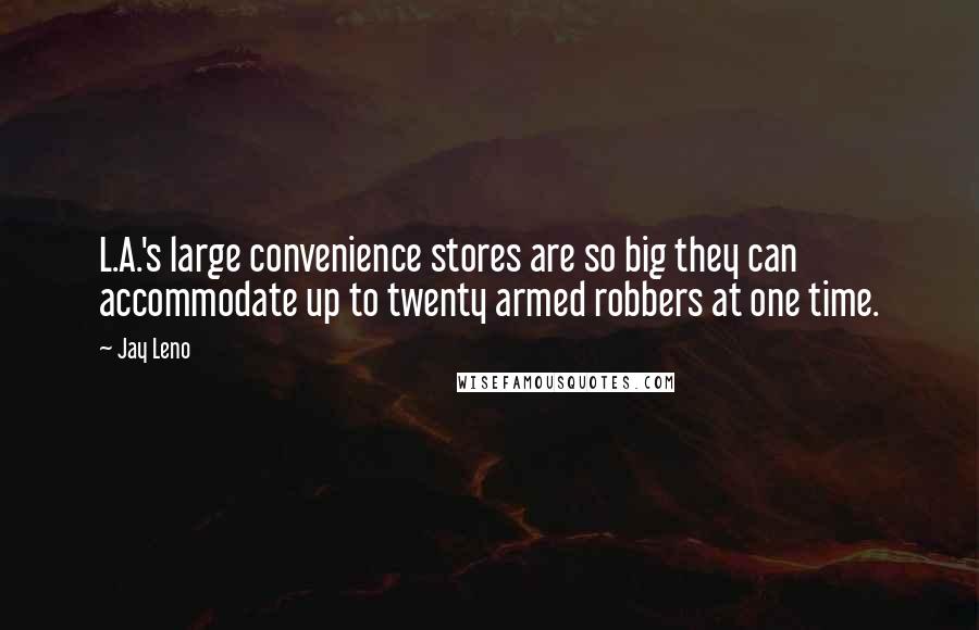 Jay Leno Quotes: L.A.'s large convenience stores are so big they can accommodate up to twenty armed robbers at one time.