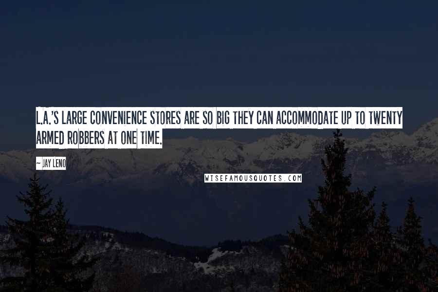 Jay Leno Quotes: L.A.'s large convenience stores are so big they can accommodate up to twenty armed robbers at one time.