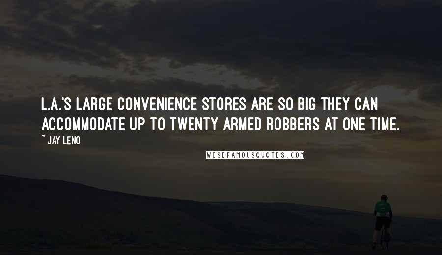 Jay Leno Quotes: L.A.'s large convenience stores are so big they can accommodate up to twenty armed robbers at one time.