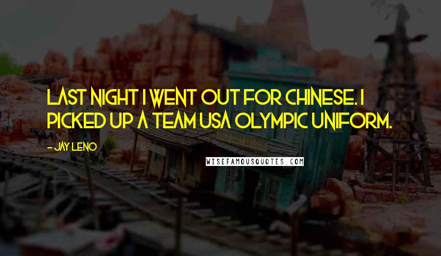 Jay Leno Quotes: Last night I went out for Chinese. I picked up a Team USA Olympic uniform.