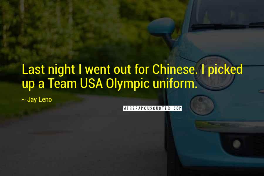 Jay Leno Quotes: Last night I went out for Chinese. I picked up a Team USA Olympic uniform.