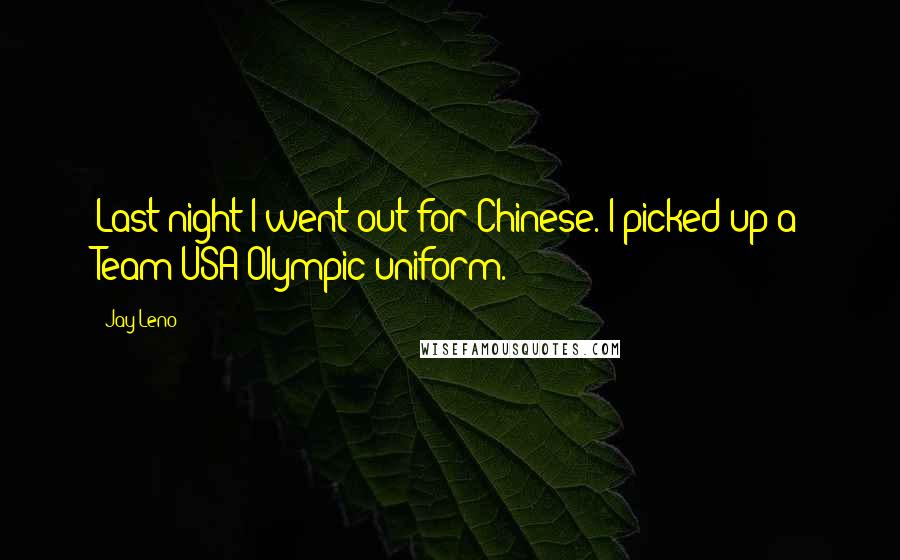 Jay Leno Quotes: Last night I went out for Chinese. I picked up a Team USA Olympic uniform.