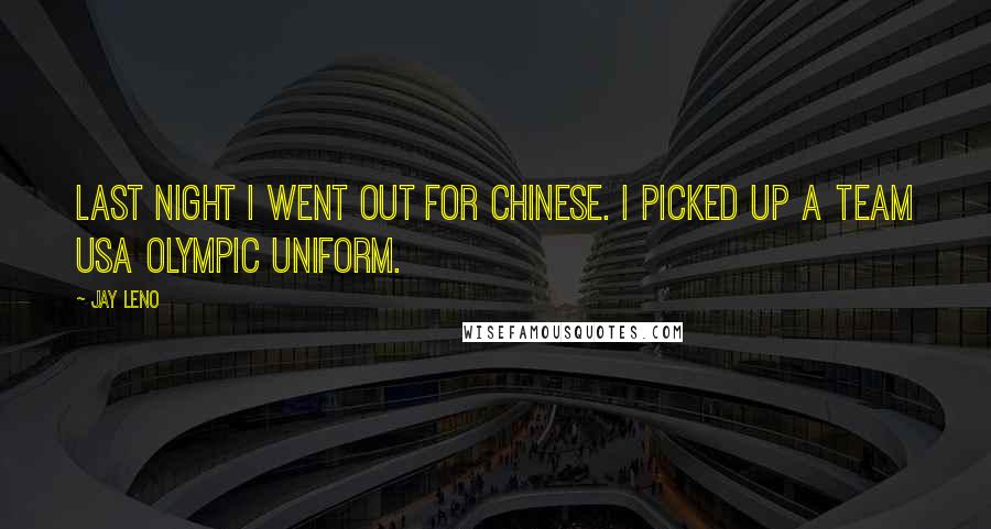 Jay Leno Quotes: Last night I went out for Chinese. I picked up a Team USA Olympic uniform.