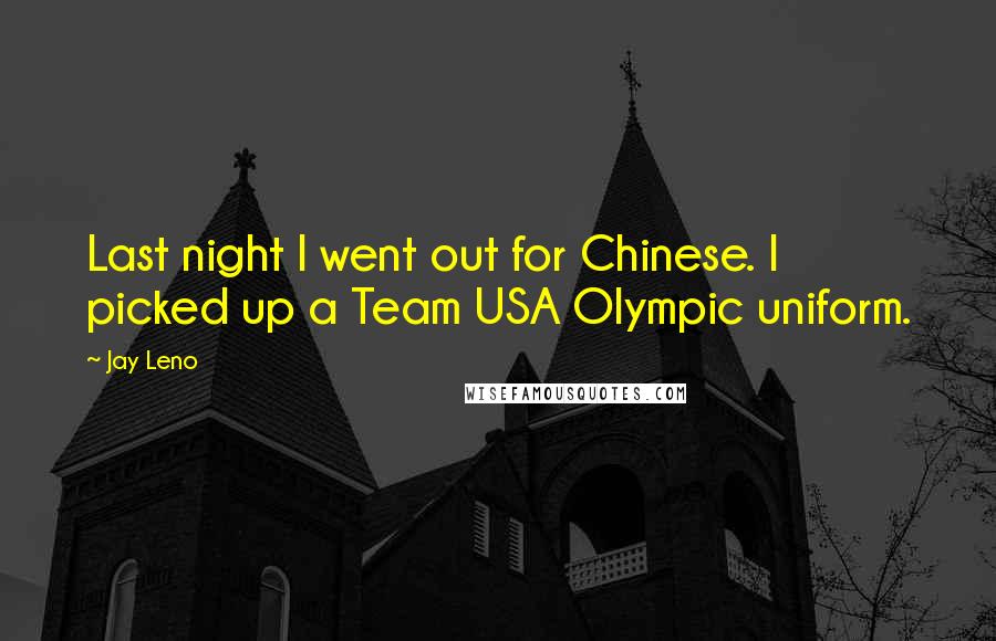 Jay Leno Quotes: Last night I went out for Chinese. I picked up a Team USA Olympic uniform.