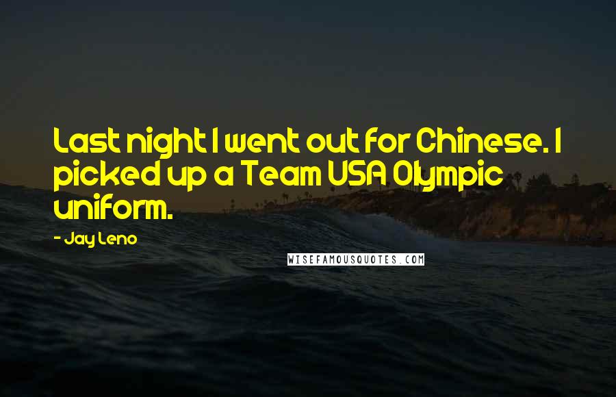 Jay Leno Quotes: Last night I went out for Chinese. I picked up a Team USA Olympic uniform.