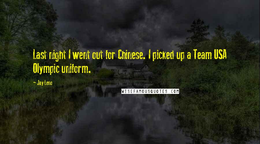 Jay Leno Quotes: Last night I went out for Chinese. I picked up a Team USA Olympic uniform.