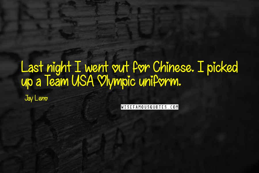 Jay Leno Quotes: Last night I went out for Chinese. I picked up a Team USA Olympic uniform.