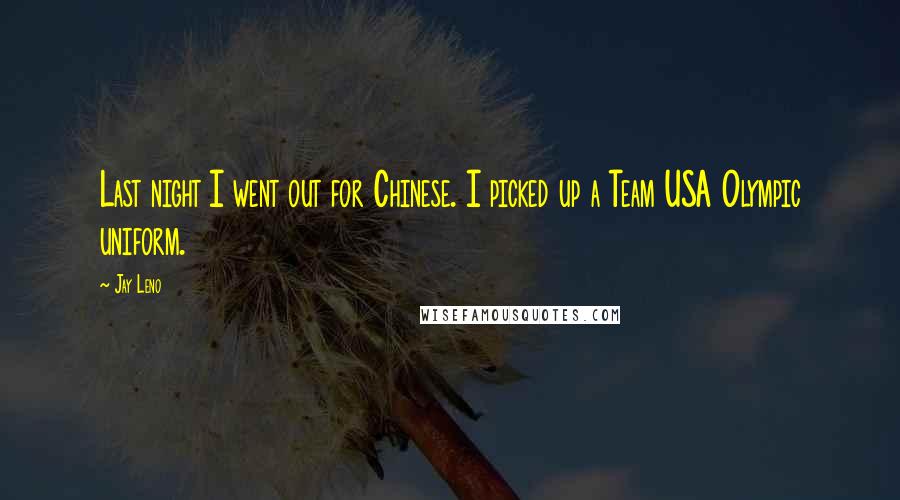 Jay Leno Quotes: Last night I went out for Chinese. I picked up a Team USA Olympic uniform.