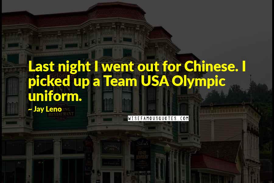 Jay Leno Quotes: Last night I went out for Chinese. I picked up a Team USA Olympic uniform.