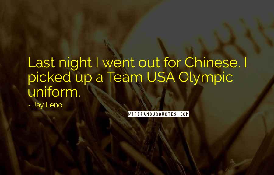 Jay Leno Quotes: Last night I went out for Chinese. I picked up a Team USA Olympic uniform.