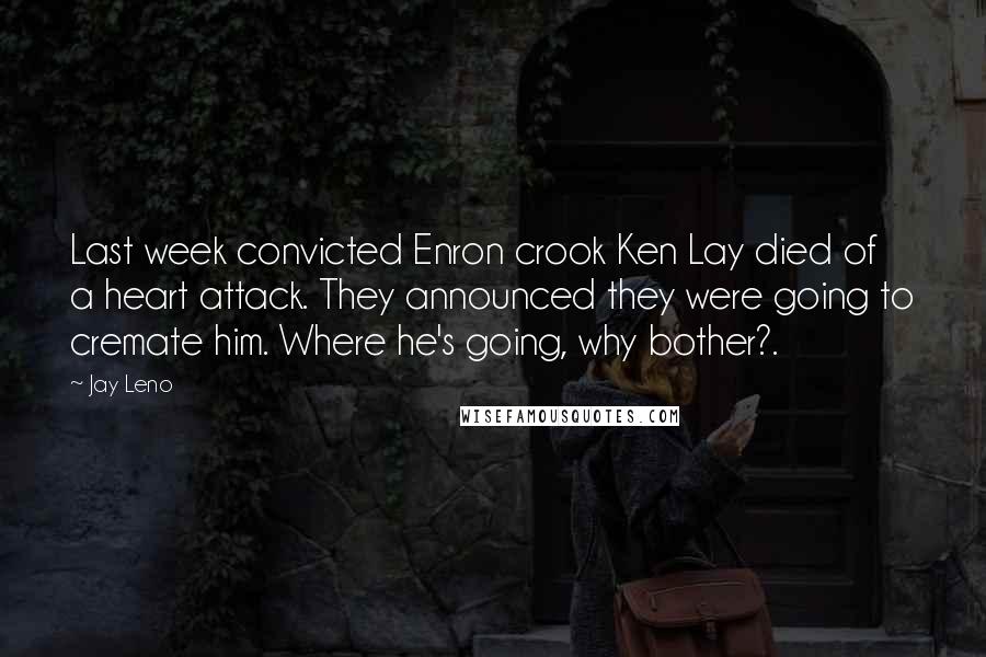 Jay Leno Quotes: Last week convicted Enron crook Ken Lay died of a heart attack. They announced they were going to cremate him. Where he's going, why bother?.