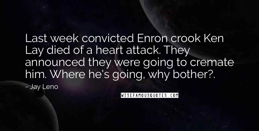 Jay Leno Quotes: Last week convicted Enron crook Ken Lay died of a heart attack. They announced they were going to cremate him. Where he's going, why bother?.