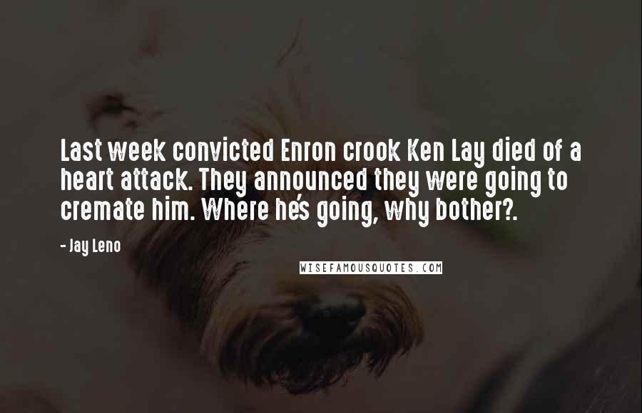 Jay Leno Quotes: Last week convicted Enron crook Ken Lay died of a heart attack. They announced they were going to cremate him. Where he's going, why bother?.