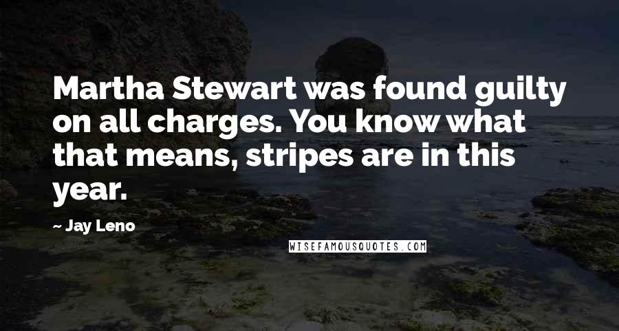 Jay Leno Quotes: Martha Stewart was found guilty on all charges. You know what that means, stripes are in this year.