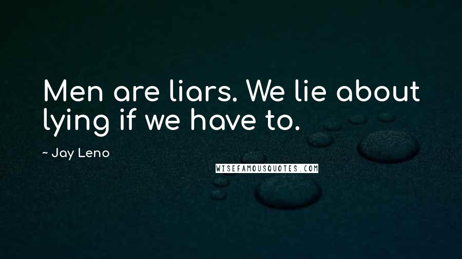 Jay Leno Quotes: Men are liars. We lie about lying if we have to.