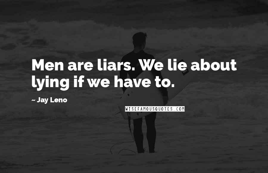 Jay Leno Quotes: Men are liars. We lie about lying if we have to.