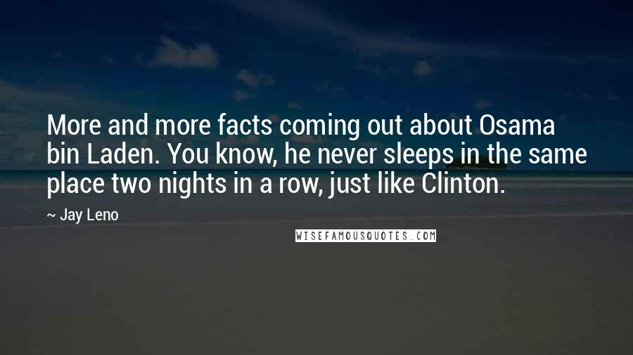 Jay Leno Quotes: More and more facts coming out about Osama bin Laden. You know, he never sleeps in the same place two nights in a row, just like Clinton.